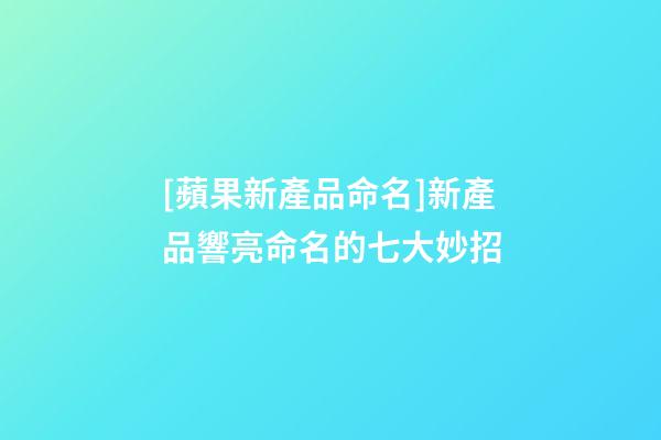 [蘋果新產品命名]新產品響亮命名的七大妙招-第1張-公司起名-玄機派